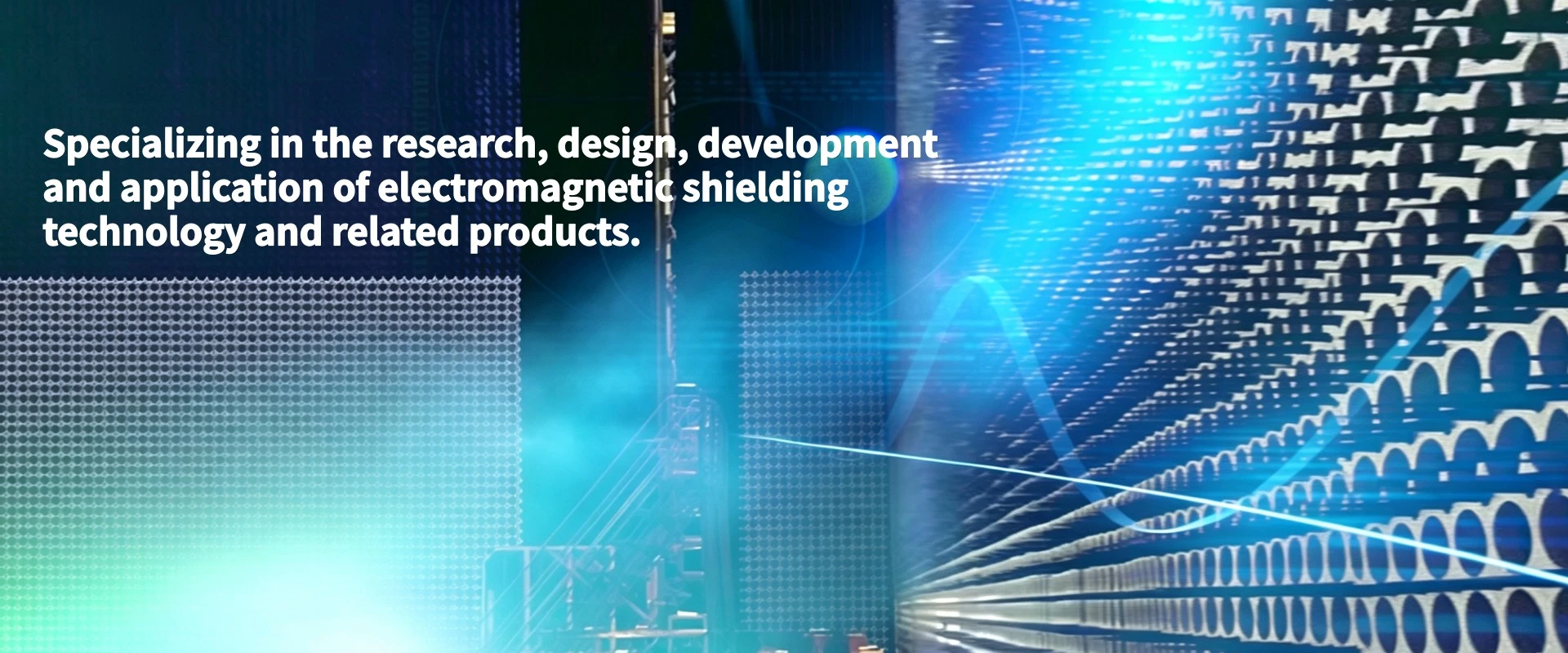 Specializing in the research, design, development and application of electromagnetic shielding technology and related products.